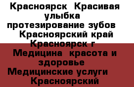 Красноярск. Красивая улыбка- протезирование зубов.  - Красноярский край, Красноярск г. Медицина, красота и здоровье » Медицинские услуги   . Красноярский край